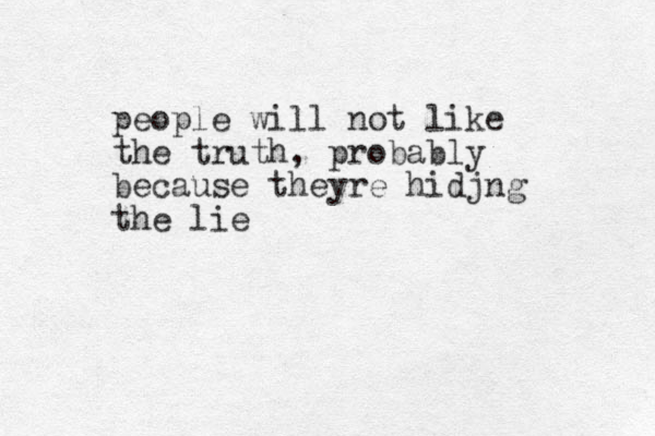 people will not like the truth, probably because theyre hidjng the lie