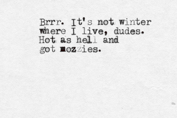 Brrr. It's not winter where I live, dudes. Hot as hell and got mozzies.