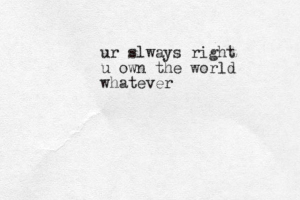 ur slways right u own the world whatever 