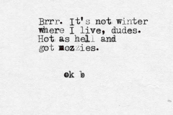 Brrr. It's not winter where I live, dudes. Hot as hell and got mozzies. ok b