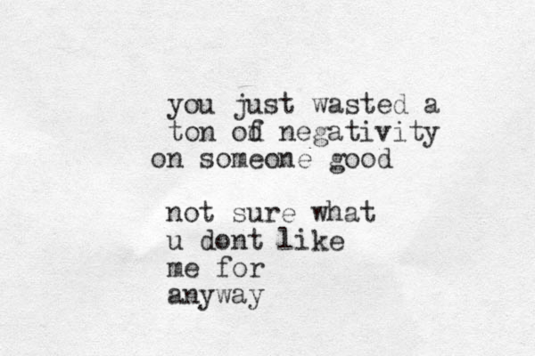 you just wasted a ton od f negativity n o someone good not sure what u dont like me for anyway