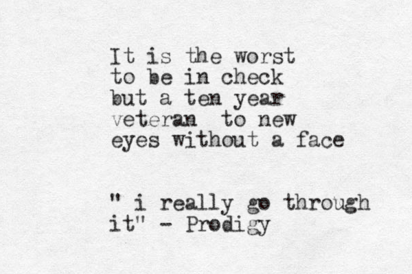 It is the worst to be in check but a ten year veteran to new eyes without a face " i really go through it" - Prodigy