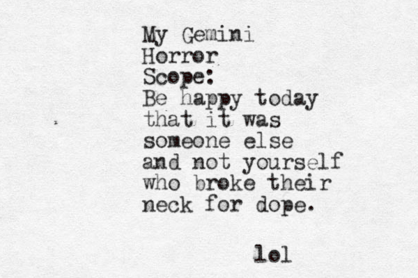 My Gemini Horror Scope: Be happy today that it was someone else and not yourself who broke their neck for dope. lol
