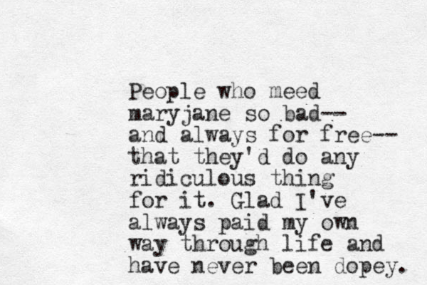 People who meed maryjane so bad-- and always for free-- that they'd do any ridiculous thing for it. Glad I've always paid my own way through life and have never been dopey. 