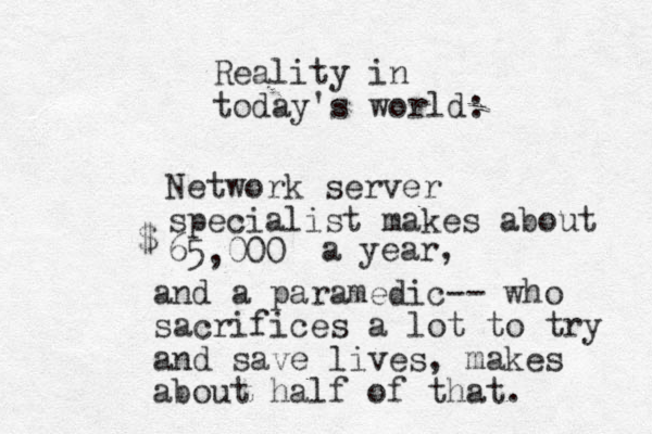 Reality in today's world: Network server specialist makes about 65,000 $ a year, and a paramedic-- who sacrifices a lot to try and save lives, makes about half of that. 