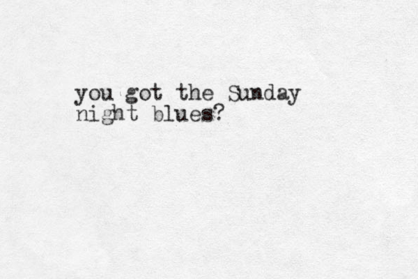 you got the Sunday night blues?
