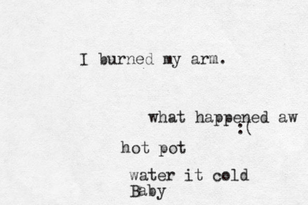 I burned my arm. :( what happened aw hot pot water it cold Baby