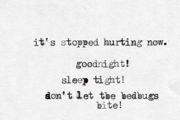 it's stopped hurting now. goodnight! sleep tight! s d don't let tbe bedbugs bite!