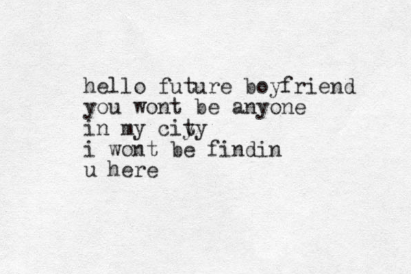 hello future boyfriend you wont be anyone in my ciy ty i wont be findin u here