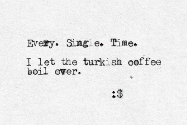 Every. Single. Time. I let the turkish coffee boil over. :$ 