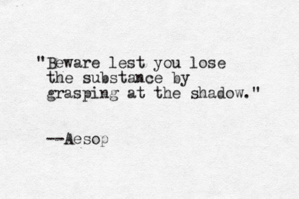 "Beware lest you lose the substance by grasping at the shadow." --Aesop