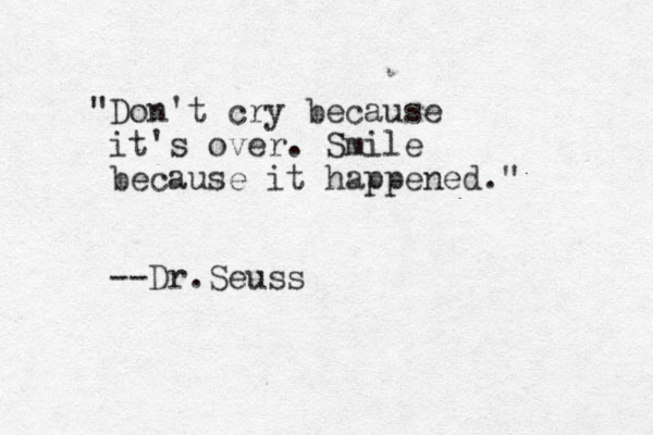 "Don't cry because it's over. Smile because it happened." --Dr. Seuss