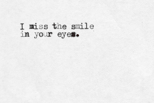 I miss the smile in your eyes. 