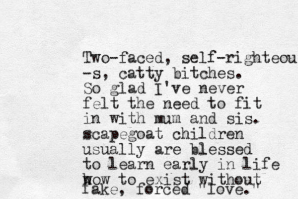 Two-faced, self-righteous -s, catty bitches. So glad I've never felt the need to fit in with mum and sis. scapegoat children usually are blessed to learn early in life w how to exist without fake, forced "love." 