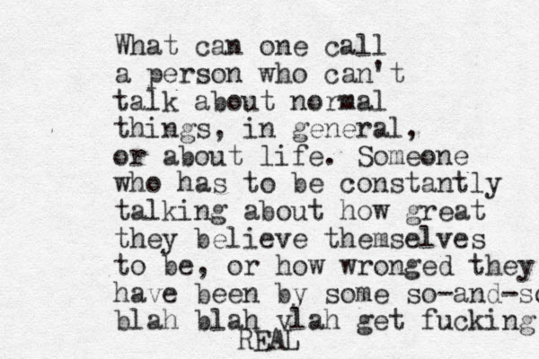 What can one call a person who can't talk about normal things, in general, or about life. Someone who has to be constantly talking about how great they believe themselves to be, or how wronged they have been by some so-and-so blah blah vlah get fucking REAL