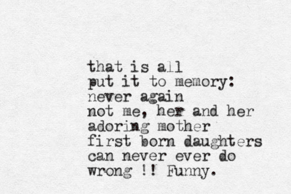 that is all put it to memory: never again not me, her and her adoring mother first born daughters can never ever do wrong !! Funny. 