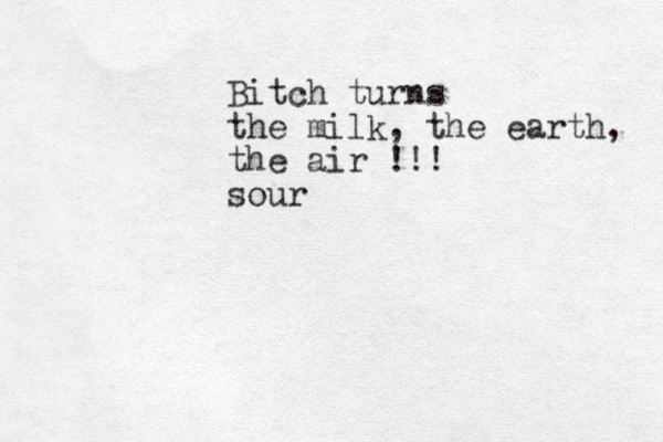 Bitch turns the milk, the earth, the air !!! sour