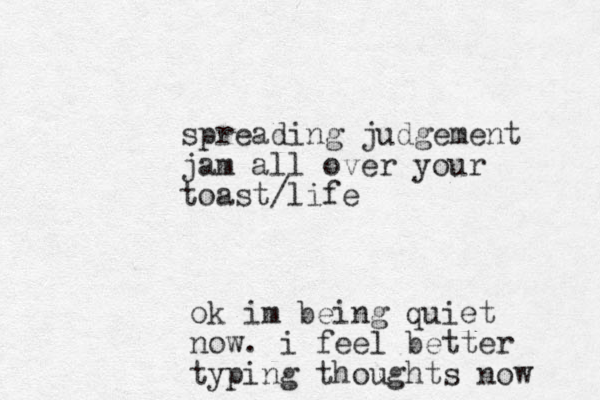 spreading judgement jam all over your toast/life ok im being quiet now. i feel better typing thoughts now 