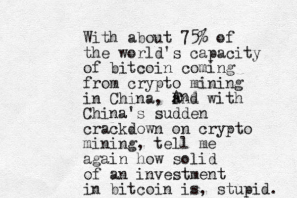 With about 75% of the world's capacity of bitcoin coming from crypto mining in China, FCC and with China's sudden crackdown on crypto mining, tell me again how solid of an investment in bitcoin is, stupid. And 