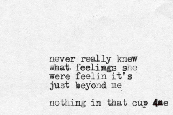 never really knew what feelings she were feelin it's just beyond me nothing in that cup 4me 