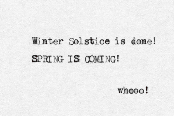 Winter Solstice is done! SPRING IS COMING! whooo! 