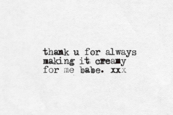 thank u for always making it creamy for me babe . xxx