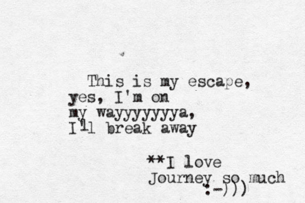 This is my escape, yes , I'm on my wayyyyyyya, I'l break away l **I love Journey so much :-)))