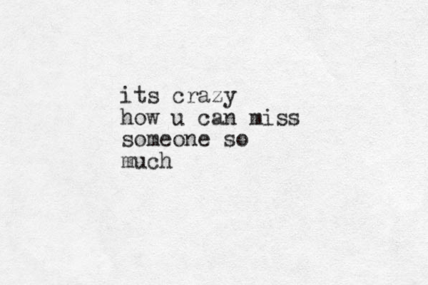 its crazy how u can miss someone so much