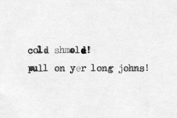 cold shmole d d! pull on yer long johns! 