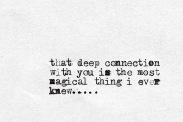that deep connection with you is the most magical thing i ever knew.....