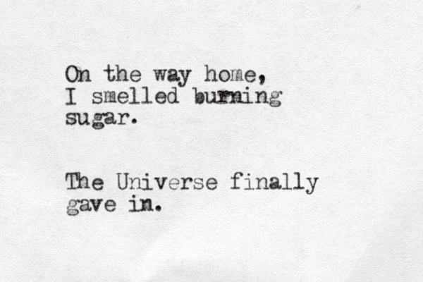 On the way home, I smelled burning sugar. The Universe finally gave in. 