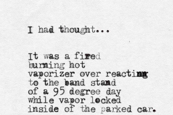 I had thought... It was a fired burning hot vaporizer over reaction ng g n to the band stand of a 95 degree day while vapor locked inside of the parked car. 