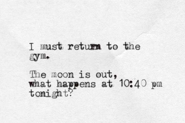 I must return to the gym. The moon is out, what happens at 10:40 pm tonight?