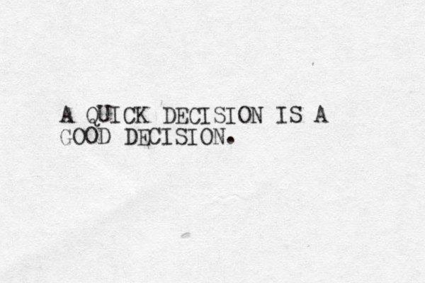 A QUICK DECISION IS A GOOD DECISION.