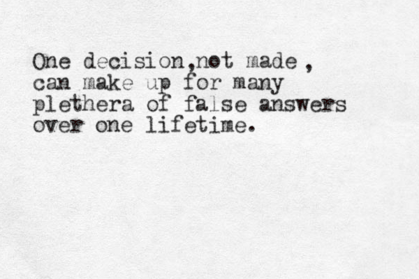 One decision not made can make up for many plethera of false answers over one lifetime. , , 