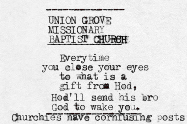 UNION GROVE MISSIONARY BAPTIST CHURCH ___________-- ___ CHURCH -------------- Everytime you close your eyes to what is a gift from Hod, Hod 'll send his bro God to wake you. ----------------- Churchies have cornfusing posts 
