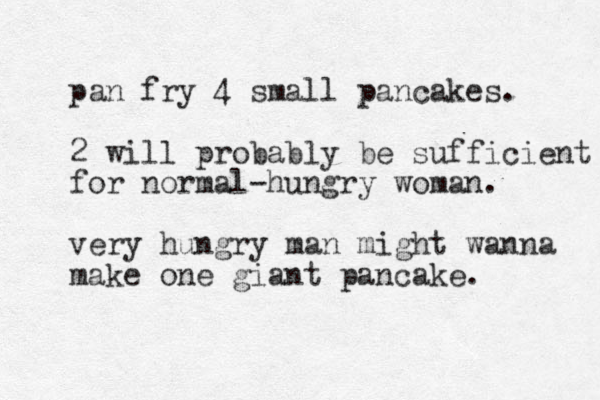 pan fry 4 small pancakes. 2 will probably be sufficient for normal -hungry woman. very hungry man might wanna make one giant pancake. 