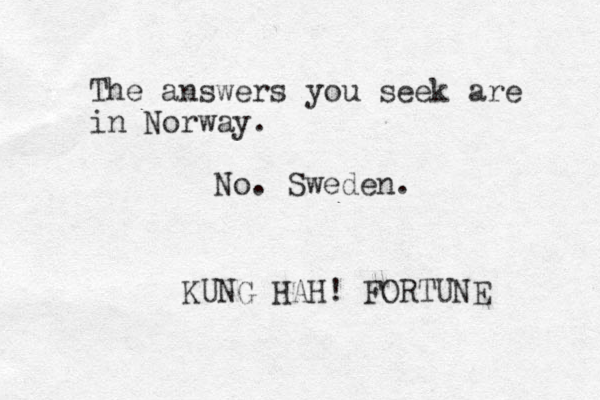The answers you seek are in Norway. KUNG HAH! FORTUNE No. Sweden.