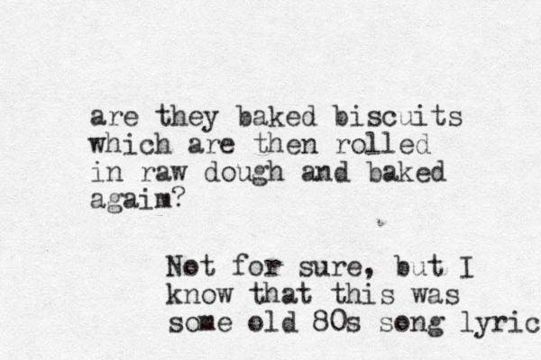 are they baked biscuits which are then rolled in raw dough and baked agaim? Not for sure, but I know that this was some old 80s song lyric 