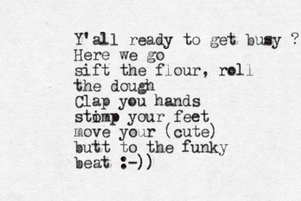 Y'all ready to get busy ? Here we go sift the flour, roll the dough Clap you hands sti omp your feet move your (cute) butt to the funky beat :-))