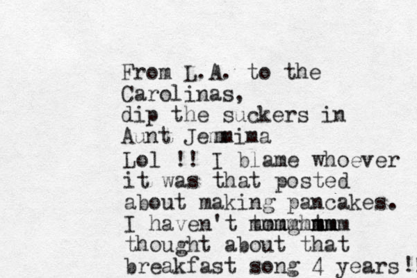 From L.A. to the Carolinas, dip the suckers in Aunt Jemm ima m Lol !! I blame whoever it was that posted about making pancakes. I haven't tought mm mmm m mmmmmmm thought about that breakfast song 4 years ! ! 