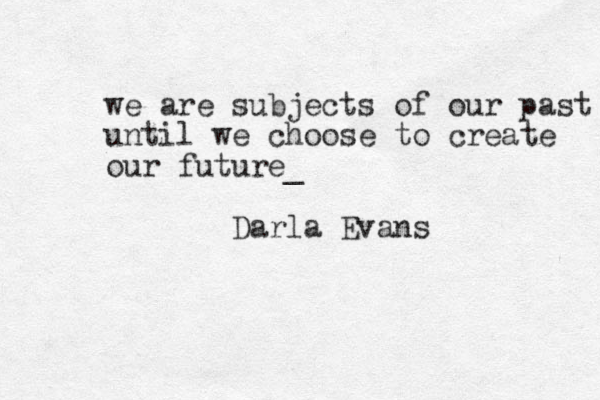 we are subjects of our past until we choose to create our future _ Darla Evans
