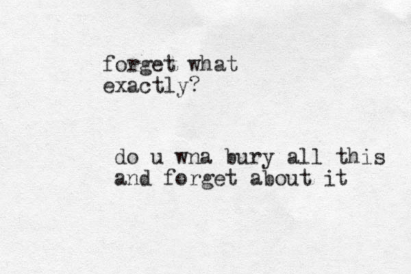 do u wna bury all this and forget about it forget what exactly?