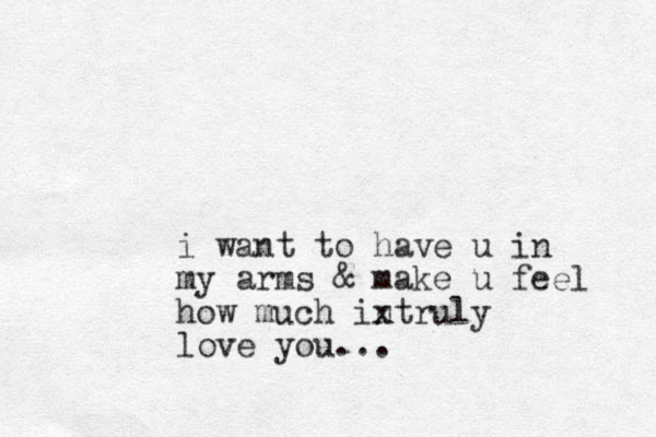 i want to have u in my arms & make u feel how much intruly x love you...