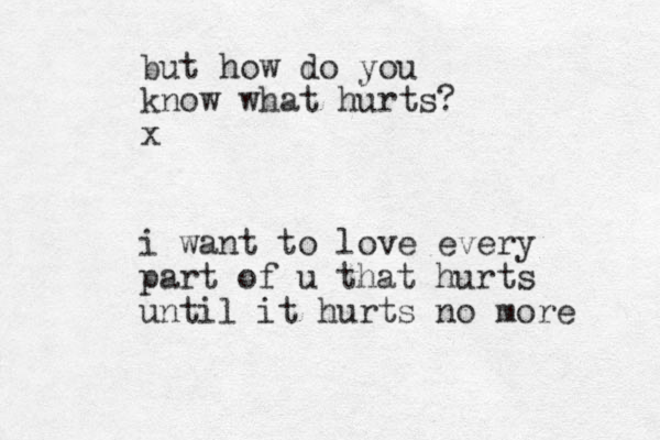i want to love every part of u that hurts until it hurts no more but how do you know what hurts? x