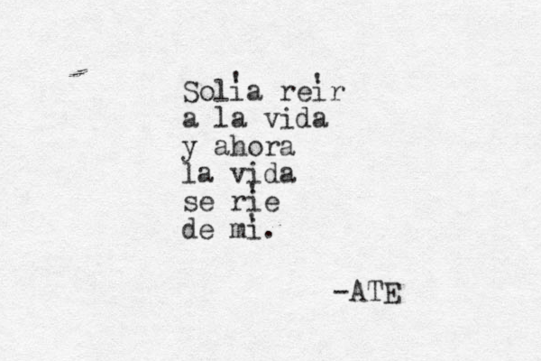 Solia reir a la vida y ahora la vida se rie de mi. ' ' ' ' -ATE 
