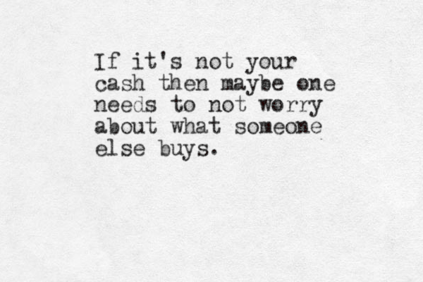 If it's not your cash then maybe one needs to not worry about what someone else buys.