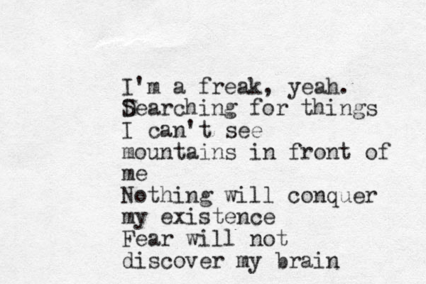 I'm a freak, yeah. D Searching for things I can't see mountains in front of me Nothing will conquer my existence Fear will not discover my brain