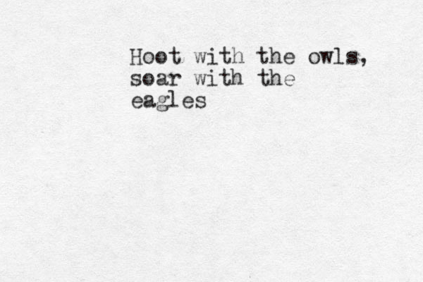 Hoot with the owls, soar with the eagles