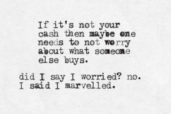 If it's not your cash then maybe one needs to not worry about what someone else buys. did I say I worried? no. I said I marvelled.